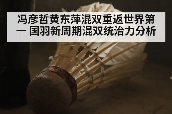 冯彦哲黄东萍混双重返世界第一 国羽新周期混双统治力分析