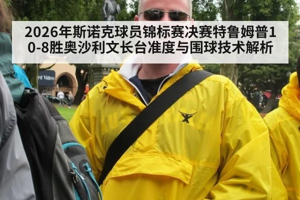 2026年斯诺克球员锦标赛决赛特鲁姆普10-8胜奥沙利文长台准度与围球技术解析
