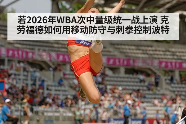 若2026年WBA次中量级统一战上演 克劳福德如何用移动防守与刺拳控制波特