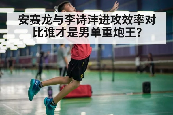 安赛龙与李诗沣进攻效率对比谁才是男单重炮王?